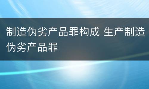 制造伪劣产品罪构成 生产制造伪劣产品罪