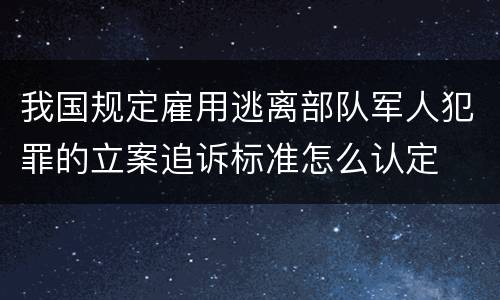 我国规定雇用逃离部队军人犯罪的立案追诉标准怎么认定