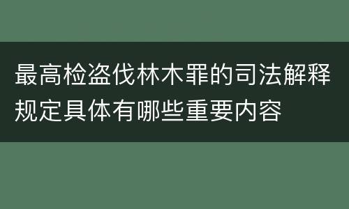 最高检盗伐林木罪的司法解释规定具体有哪些重要内容