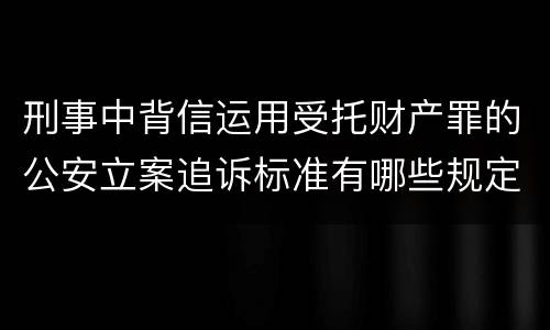 刑事中背信运用受托财产罪的公安立案追诉标准有哪些规定