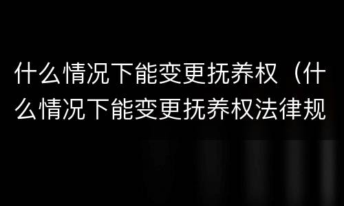 什么情况下能变更抚养权(什么情况下能变更抚养权法律规定)