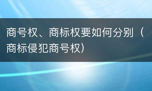 商号权、商标权要如何分别（商标侵犯商号权）