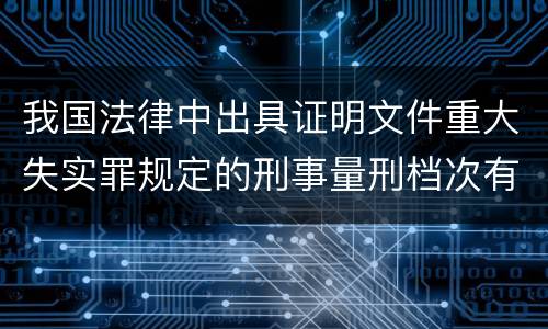 我国法律中出具证明文件重大失实罪规定的刑事量刑档次有哪些