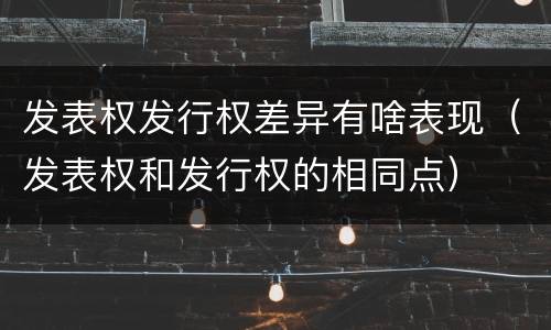 发表权发行权差异有啥表现（发表权和发行权的相同点）