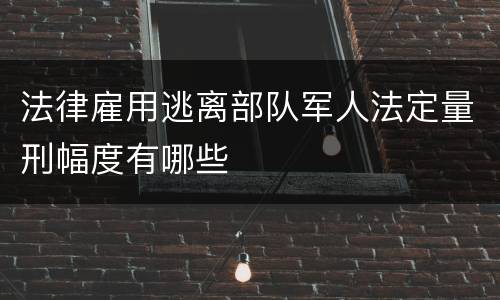 法律雇用逃离部队军人法定量刑幅度有哪些
