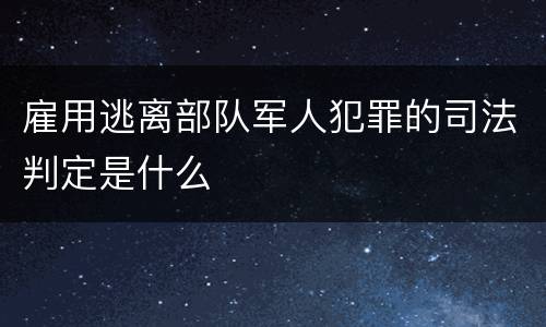 雇用逃离部队军人犯罪的司法判定是什么