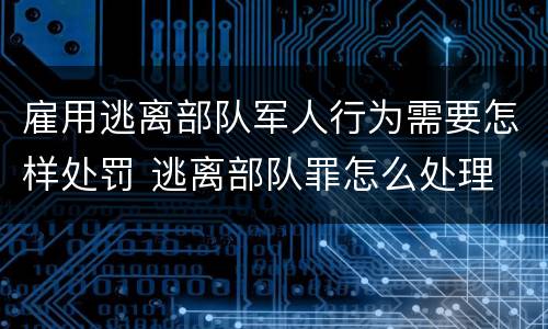 雇用逃离部队军人行为需要怎样处罚 逃离部队罪怎么处理