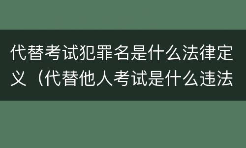 代替考试犯罪名是什么法律定义（代替他人考试是什么违法行为）