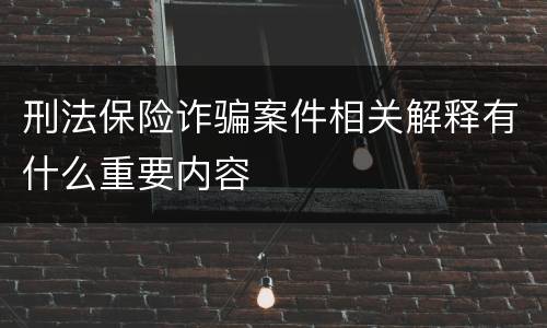 刑法保险诈骗案件相关解释有什么重要内容