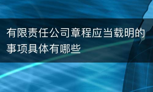有限责任公司章程应当载明的事项具体有哪些
