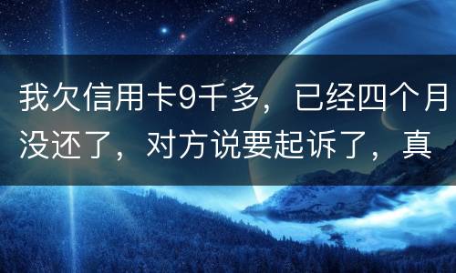 我欠信用卡9千多，已经四个月没还了，对方说要起诉了，真的会吗