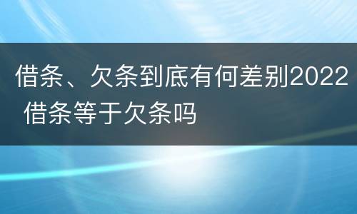 借条、欠条到底有何差别2022 借条等于欠条吗