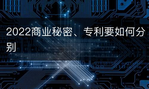 2022商业秘密、专利要如何分别