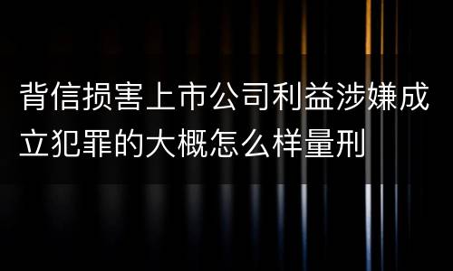 背信损害上市公司利益涉嫌成立犯罪的大概怎么样量刑