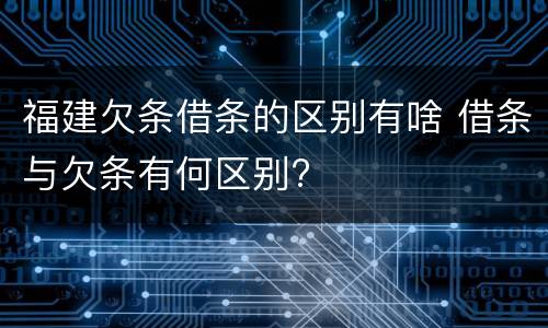 福建欠条借条的区别有啥 借条与欠条有何区别?
