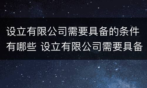 设立有限公司需要具备的条件有哪些 设立有限公司需要具备的条件有哪些呢