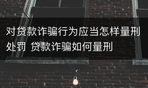 对贷款诈骗行为应当怎样量刑处罚 贷款诈骗如何量刑