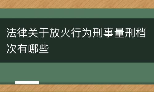 法律关于放火行为刑事量刑档次有哪些