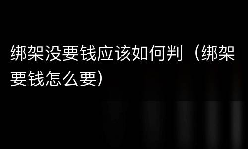 绑架没要钱应该如何判（绑架要钱怎么要）