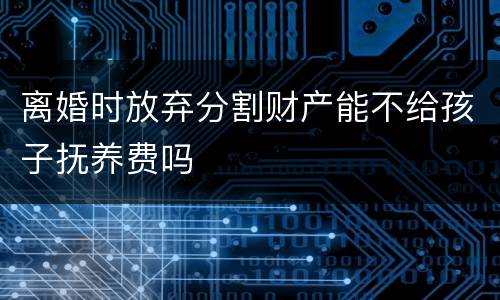 离婚时放弃分割财产能不给孩子抚养费吗