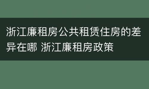 浙江廉租房公共租赁住房的差异在哪 浙江廉租房政策