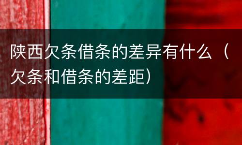 陕西欠条借条的差异有什么（欠条和借条的差距）