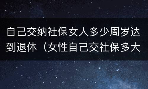自己交纳社保女人多少周岁达到退休（女性自己交社保多大年龄可以退休）