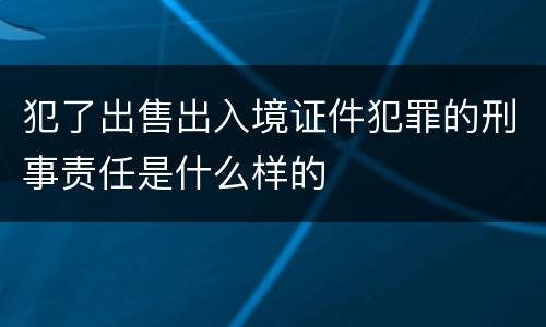 犯了出售出入境证件犯罪的刑事责任是什么样的
