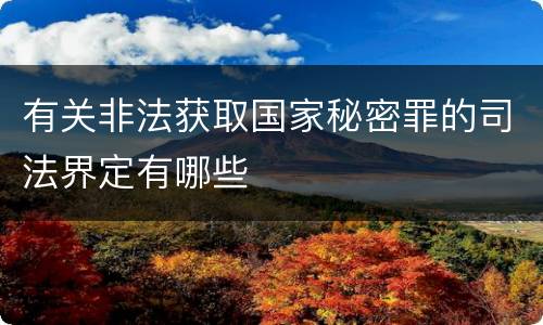 有关非法获取国家秘密罪的司法界定有哪些