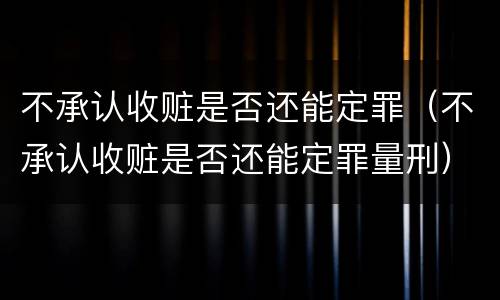 不承认收赃是否还能定罪（不承认收赃是否还能定罪量刑）