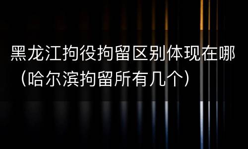 黑龙江拘役拘留区别体现在哪（哈尔滨拘留所有几个）