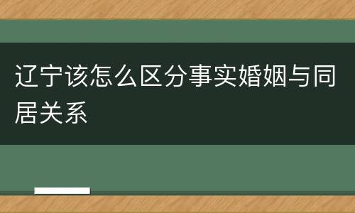 辽宁该怎么区分事实婚姻与同居关系