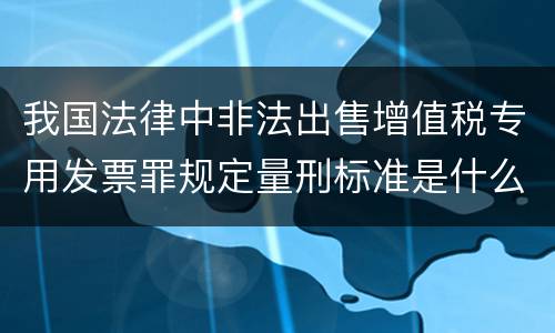 我国法律中非法出售增值税专用发票罪规定量刑标准是什么