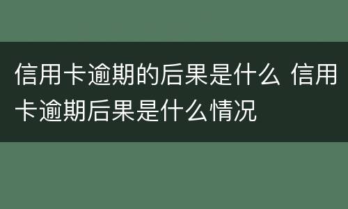信用卡逾期的后果是什么 信用卡逾期后果是什么情况