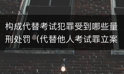 构成代替考试犯罪受到哪些量刑处罚（代替他人考试罪立案标准）