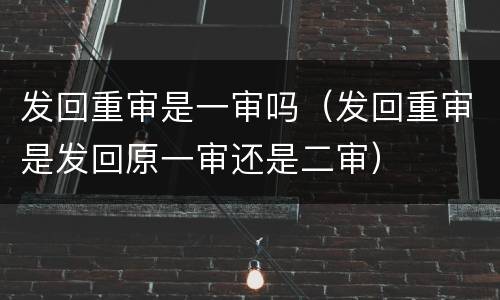 发回重审是一审吗（发回重审是发回原一审还是二审）
