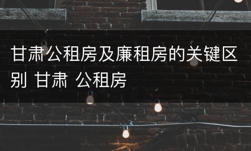 甘肃公租房及廉租房的关键区别 甘肃 公租房