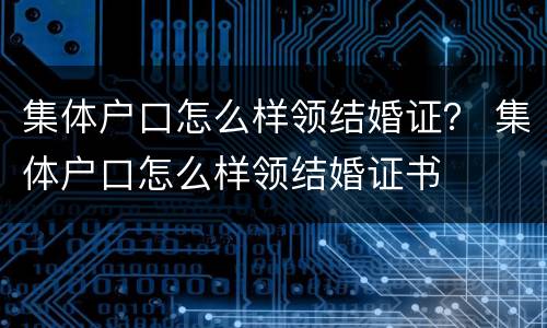 集体户口怎么样领结婚证？ 集体户口怎么样领结婚证书