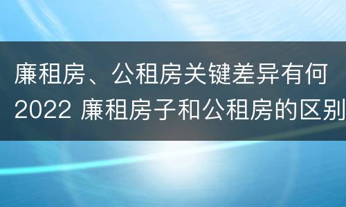 廉租房、公租房关键差异有何2022 廉租房子和公租房的区别