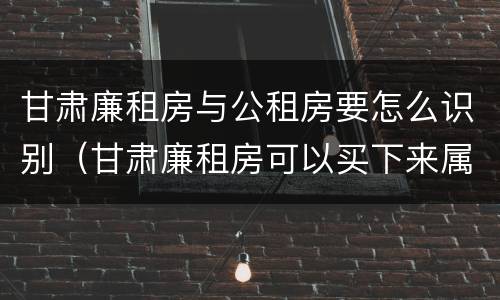 甘肃廉租房与公租房要怎么识别（甘肃廉租房可以买下来属于自己吗）