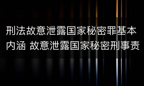 刑法故意泄露国家秘密罪基本内涵 故意泄露国家秘密刑事责任