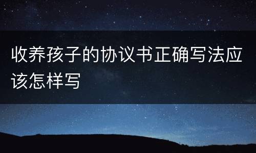 收养孩子的协议书正确写法应该怎样写