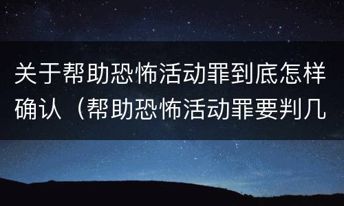 关于帮助恐怖活动罪到底怎样确认（帮助恐怖活动罪要判几年）