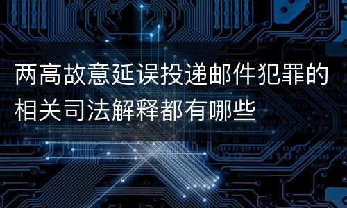 两高故意延误投递邮件犯罪的相关司法解释都有哪些