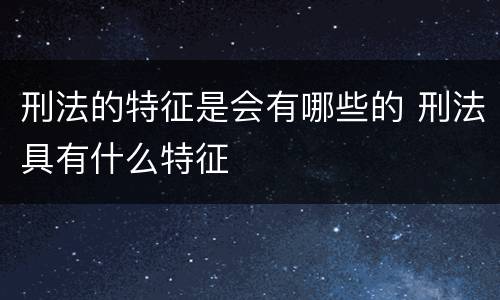 刑法的特征是会有哪些的 刑法具有什么特征