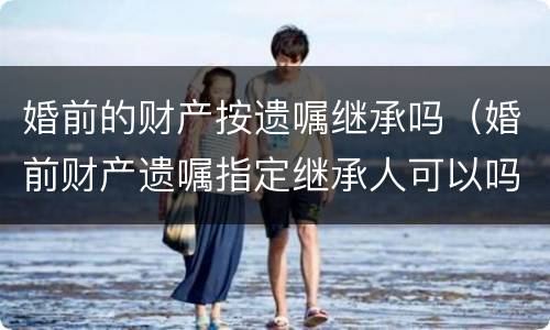 婚前的财产按遗嘱继承吗（婚前财产遗嘱指定继承人可以吗）