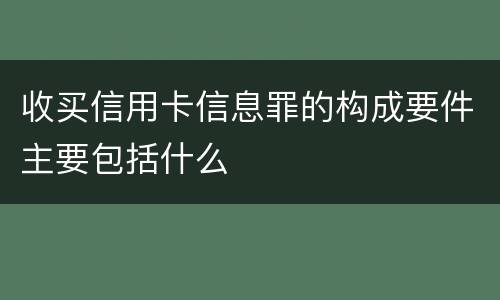 收买信用卡信息罪的构成要件主要包括什么