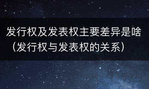 发行权及发表权主要差异是啥（发行权与发表权的关系）