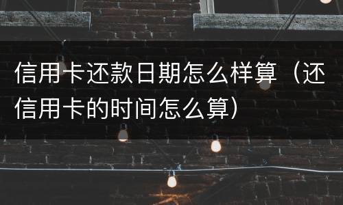 信用卡还款日期怎么样算（还信用卡的时间怎么算）