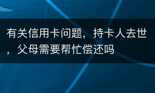 有关信用卡问题，持卡人去世，父母需要帮忙偿还吗